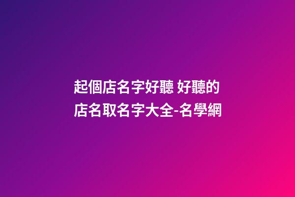 起個店名字好聽 好聽的店名取名字大全-名學網-第1張-店鋪起名-玄機派
